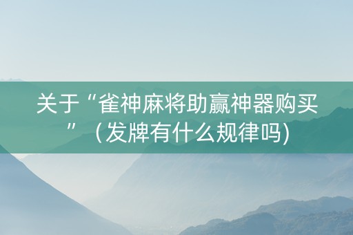 关于“雀神麻将助赢神器购买”（发牌有什么规律吗)