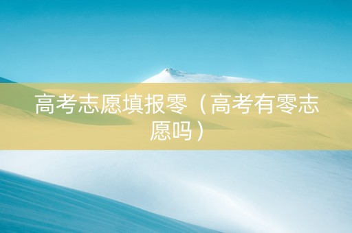 高考志愿填报零（高考有零志愿吗）