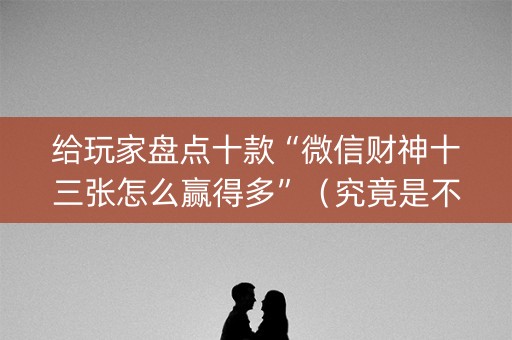 给玩家盘点十款“微信财神十三张怎么赢得多”（究竟是不是有挂)