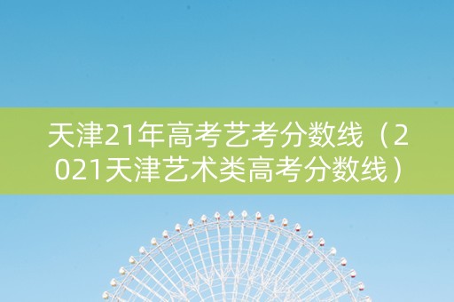 天津21年高考艺考分数线（2021天津艺术类高考分数线）