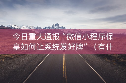 今日重大通报“微信小程序保皇如何让系统发好牌”（有什么规律)