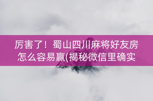 厉害了！蜀山四川麻将好友房怎么容易赢(揭秘微信里确实有猫腻)