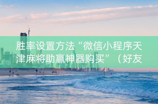 胜率设置方法“微信小程序天津麻将助赢神器购买”（好友房怎么才能赢)