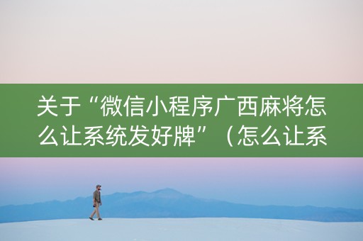 关于“微信小程序广西麻将怎么让系统发好牌”（怎么让系统给你发好牌)