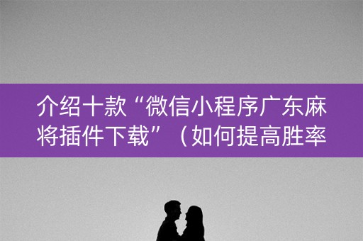 介绍十款“微信小程序广东麻将插件下载”（如何提高胜率)