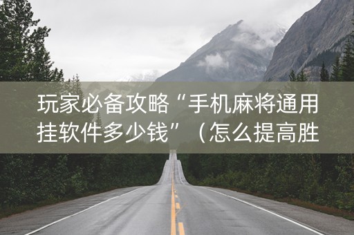 玩家必备攻略“手机麻将通用挂软件多少钱”（怎么提高胜率)