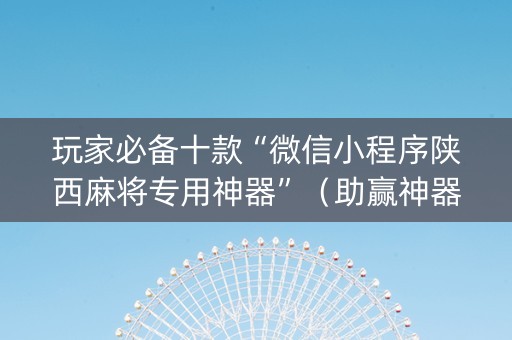 玩家必备十款“微信小程序陕西麻将专用神器”（助赢神器)