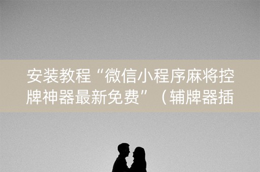 安装教程“微信小程序麻将控牌神器最新免费”（辅牌器插件购买)