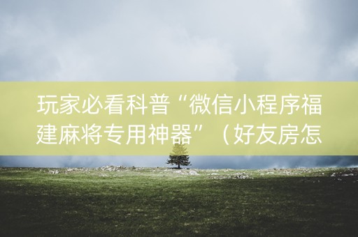 玩家必看科普“微信小程序福建麻将专用神器”（好友房怎么才能赢)