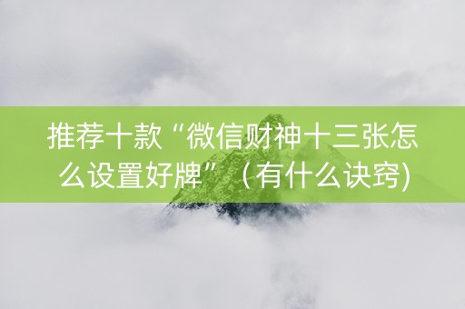 推荐十款“微信财神十三张怎么设置好牌”（有什么诀窍)