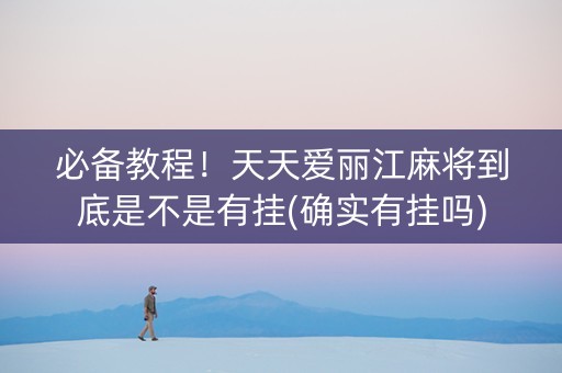 必备教程！天天爱丽江麻将到底是不是有挂(确实有挂吗)
