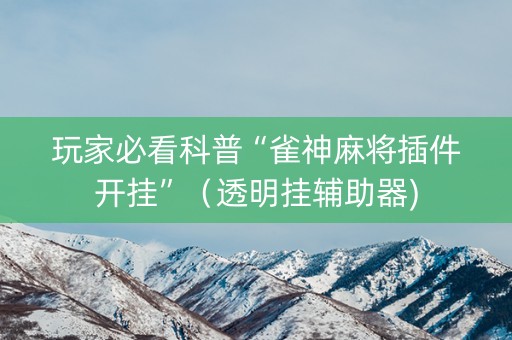 玩家必看科普“雀神麻将插件开挂”（透明挂辅助器)