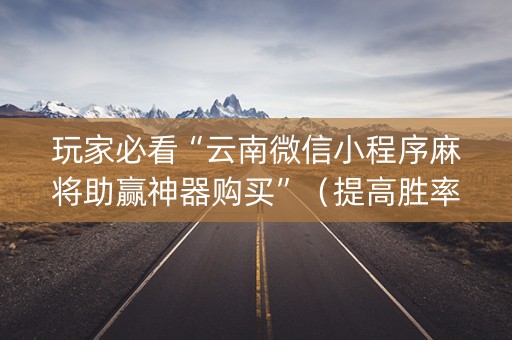 玩家必看“云南微信小程序麻将助赢神器购买”（提高胜率软件)