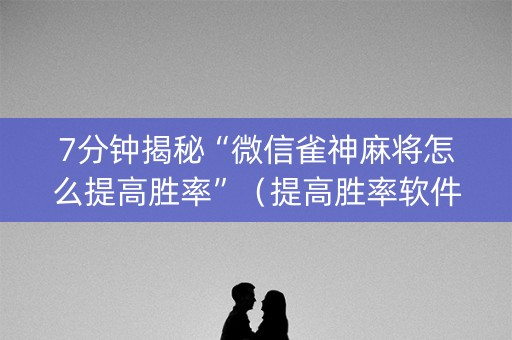 7分钟揭秘“微信雀神麻将怎么提高胜率”（提高胜率软件)
