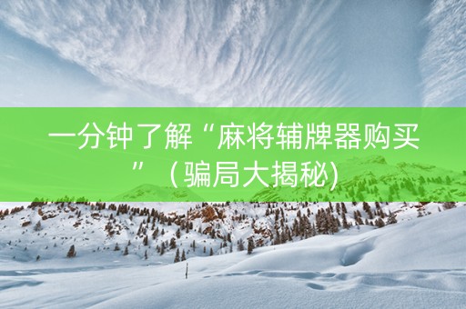 一分钟了解“麻将辅牌器购买”（骗局大揭秘)