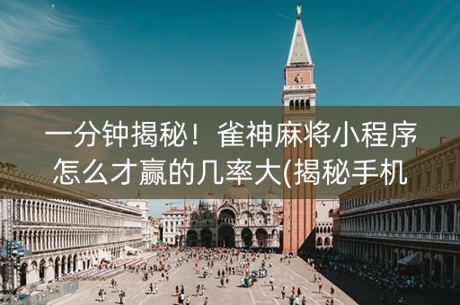 一分钟揭秘！雀神麻将小程序怎么才赢的几率大(揭秘手机上攻略插件)