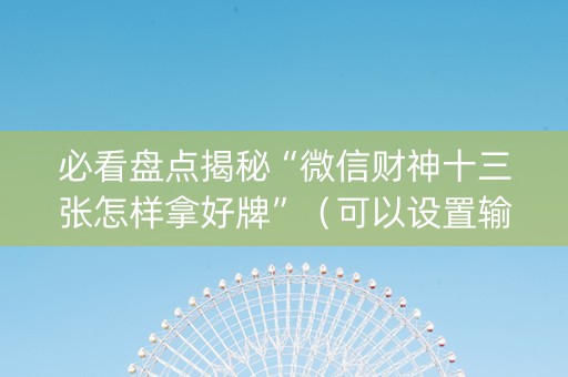 必看盘点揭秘“微信财神十三张怎样拿好牌”（可以设置输赢吗)