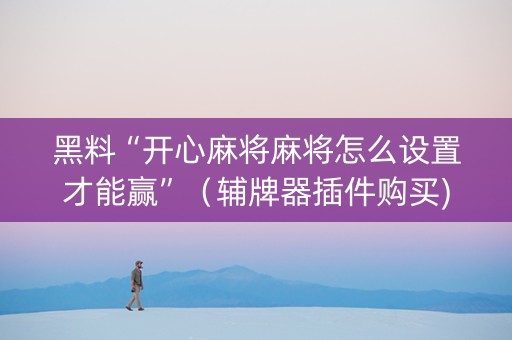 黑料“开心麻将麻将怎么设置才能赢”（辅牌器插件购买)