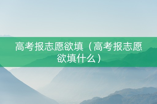 高考报志愿欲填（高考报志愿欲填什么）