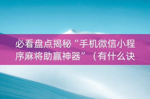 必看盘点揭秘“手机微信小程序麻将助赢神器”（有什么诀窍)
