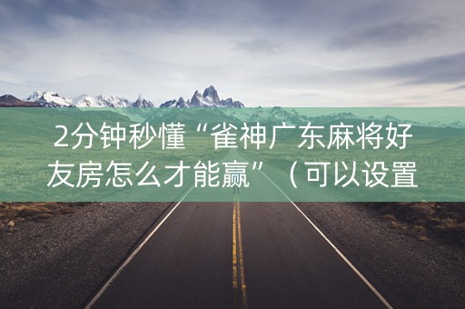 2分钟秒懂“雀神广东麻将好友房怎么才能赢”（可以设置输赢吗)