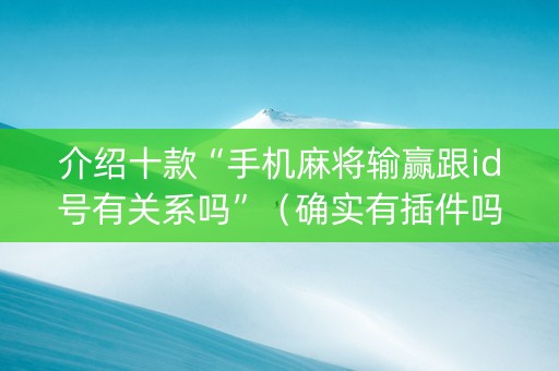 介绍十款“手机麻将输赢跟id号有关系吗”（确实有插件吗)