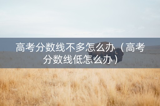 高考分数线不多怎么办（高考分数线低怎么办）