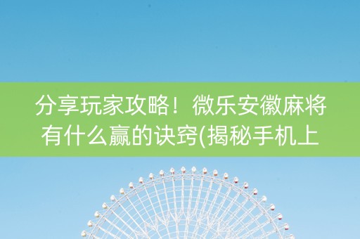 分享玩家攻略！微乐安徽麻将有什么赢的诀窍(揭秘手机上赢的诀窍)