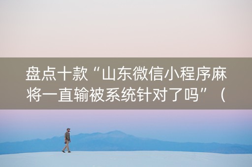 盘点十款“山东微信小程序麻将一直输被系统针对了吗”（充会员胜率高)