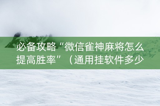 必备攻略“微信雀神麻将怎么提高胜率”（通用挂软件多少钱)