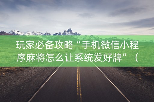 玩家必备攻略“手机微信小程序麻将怎么让系统发好牌”（怎么设置能有好牌)