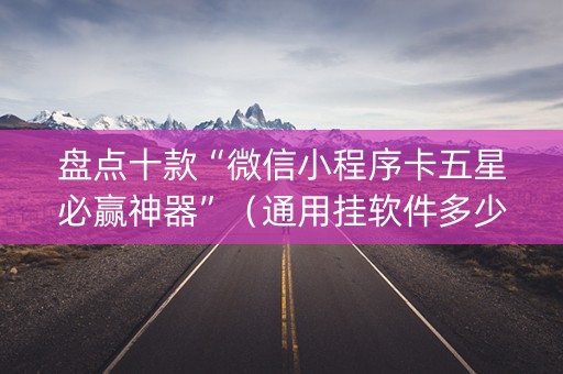 盘点十款“微信小程序卡五星必赢神器”（通用挂软件多少钱)