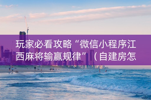 玩家必看攻略“微信小程序江西麻将输赢规律”（自建房怎么拿好牌)