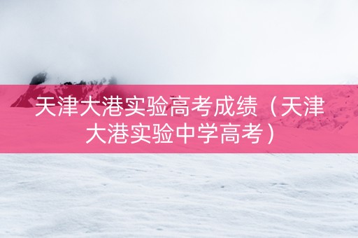 天津大港实验高考成绩（天津大港实验中学高考）