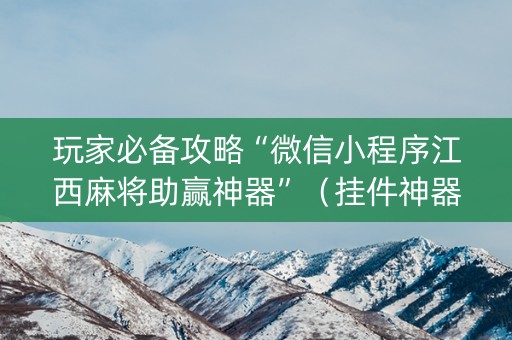 玩家必备攻略“微信小程序江西麻将助赢神器”（挂件神器)