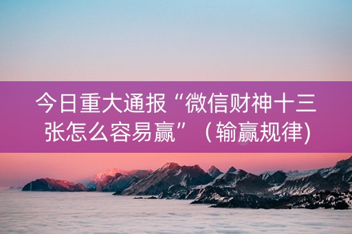 今日重大通报“微信财神十三张怎么容易赢”（输赢规律)