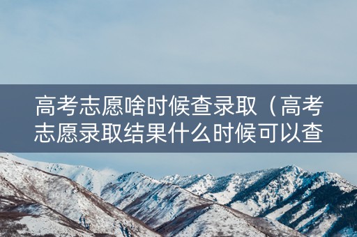 高考志愿啥时候查录取（高考志愿录取结果什么时候可以查）