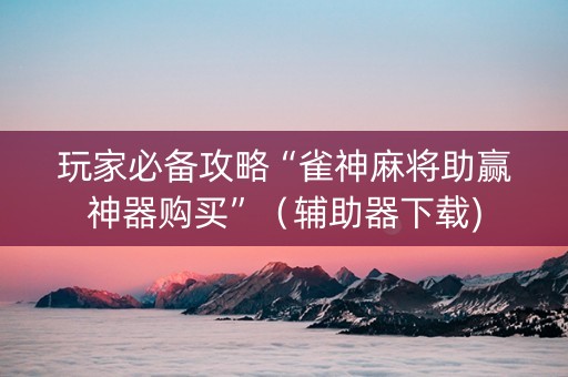 玩家必备攻略“雀神麻将助赢神器购买”（辅助器下载)
