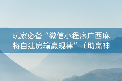 玩家必备“微信小程序广西麻将自建房输赢规律”（助赢神器购买)
