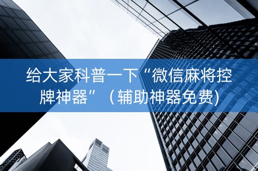 给大家科普一下“微信麻将控牌神器”（辅助神器免费)