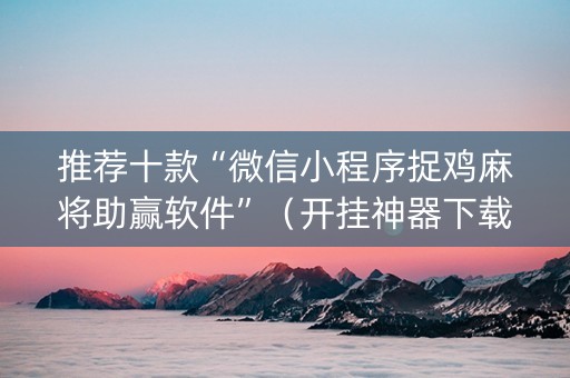 推荐十款“微信小程序捉鸡麻将助赢软件”（开挂神器下载)
