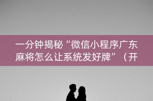 一分钟揭秘“微信小程序广东麻将怎么让系统发好牌”（开挂辅助脚本)