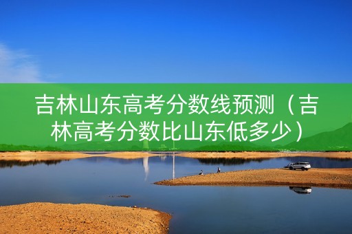吉林山东高考分数线预测（吉林高考分数比山东低多少）