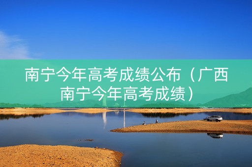 南宁今年高考成绩公布（广西南宁今年高考成绩）