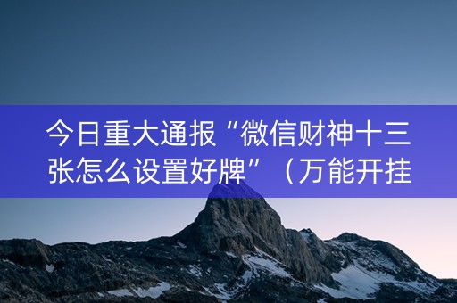 今日重大通报“微信财神十三张怎么设置好牌”（万能开挂神器)