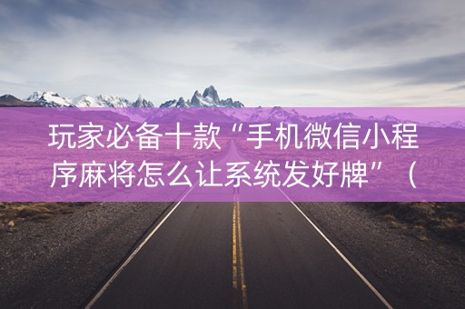 玩家必备十款“手机微信小程序麻将怎么让系统发好牌”（怎么让系统给自己好牌)