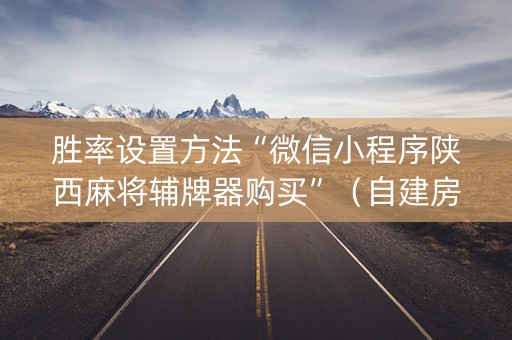 胜率设置方法“微信小程序陕西麻将辅牌器购买”（自建房怎么赢)