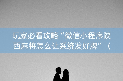 玩家必看攻略“微信小程序陕西麻将怎么让系统发好牌”（究竟是不是有挂)