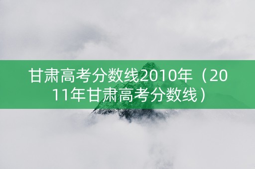 甘肃高考分数线2010年（2011年甘肃高考分数线）