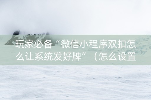 玩家必备“微信小程序双扣怎么让系统发好牌”（怎么设置才能赢)